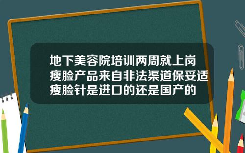 地下美容院培训两周就上岗瘦脸产品来自非法渠道保妥适瘦脸针是进口的还是国产的