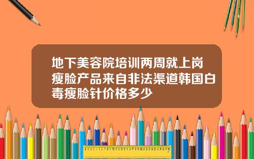地下美容院培训两周就上岗瘦脸产品来自非法渠道韩国白毒瘦脸针价格多少