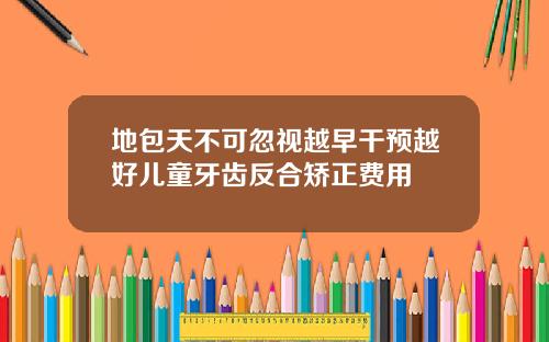 地包天不可忽视越早干预越好儿童牙齿反合矫正费用