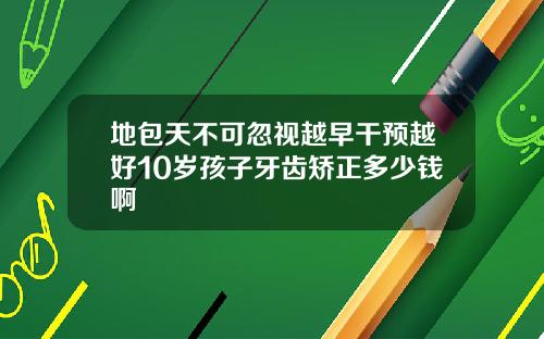 地包天不可忽视越早干预越好10岁孩子牙齿矫正多少钱啊