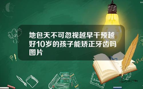 地包天不可忽视越早干预越好10岁的孩子能矫正牙齿吗图片