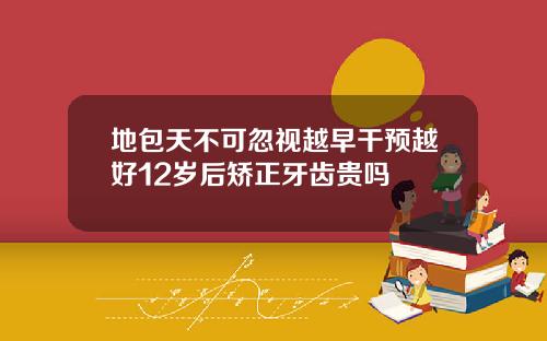 地包天不可忽视越早干预越好12岁后矫正牙齿贵吗