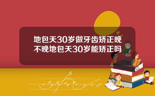 地包天30岁做牙齿矫正晚不晚地包天30岁能矫正吗