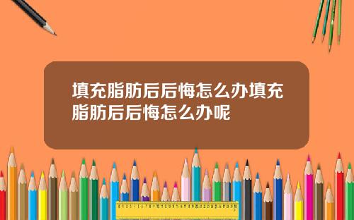 填充脂肪后后悔怎么办填充脂肪后后悔怎么办呢