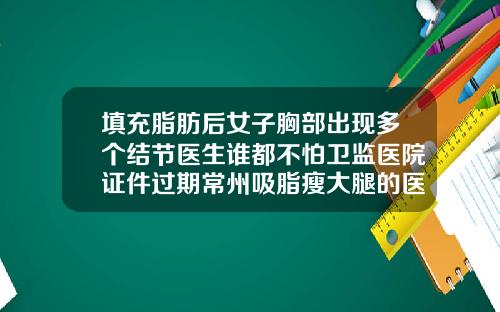 填充脂肪后女子胸部出现多个结节医生谁都不怕卫监医院证件过期常州吸脂瘦大腿的医生