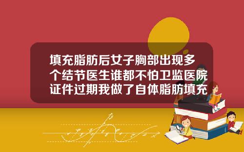 填充脂肪后女子胸部出现多个结节医生谁都不怕卫监医院证件过期我做了自体脂肪填充