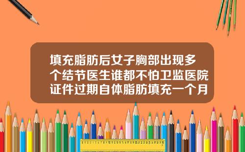 填充脂肪后女子胸部出现多个结节医生谁都不怕卫监医院证件过期自体脂肪填充一个月了一直就那样了