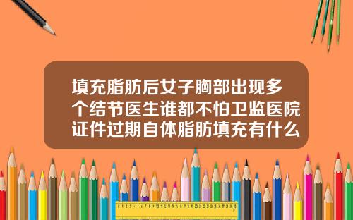 填充脂肪后女子胸部出现多个结节医生谁都不怕卫监医院证件过期自体脂肪填充有什么风险吗女性