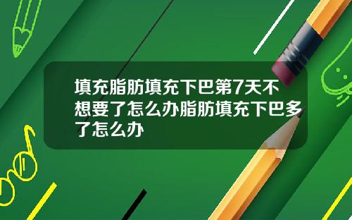填充脂肪填充下巴第7天不想要了怎么办脂肪填充下巴多了怎么办