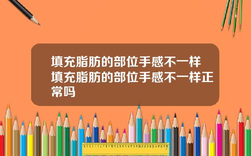 填充脂肪的部位手感不一样填充脂肪的部位手感不一样正常吗