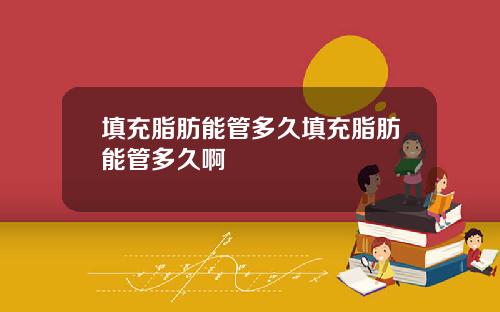 填充脂肪能管多久填充脂肪能管多久啊