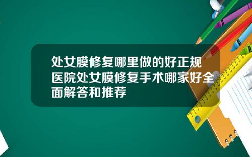处女膜修复哪里做的好正规医院处女膜修复手术哪家好全面解答和推荐