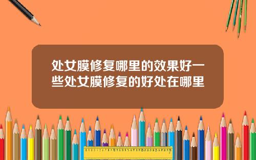 处女膜修复哪里的效果好一些处女膜修复的好处在哪里