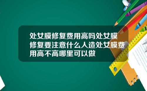 处女膜修复费用高吗处女膜修复要注意什么人造处女膜费用高不高哪里可以做