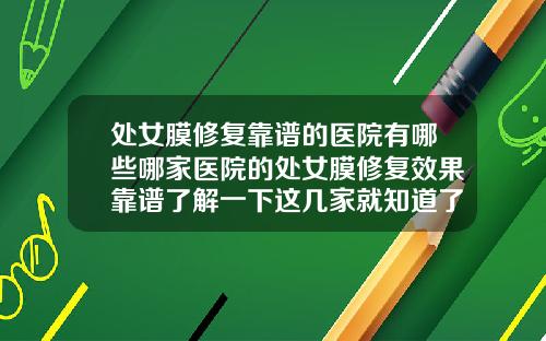 处女膜修复靠谱的医院有哪些哪家医院的处女膜修复效果靠谱了解一下这几家就知道了