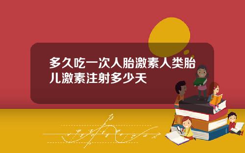 多久吃一次人胎激素人类胎儿激素注射多少天