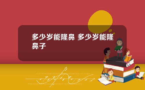 多少岁能隆鼻 多少岁能隆鼻子