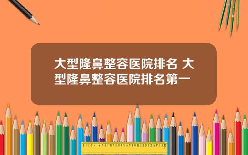 大型隆鼻整容医院排名 大型隆鼻整容医院排名第一