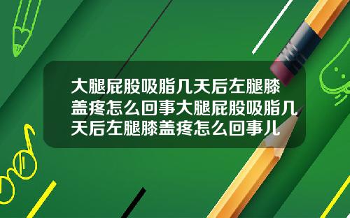 大腿屁股吸脂几天后左腿膝盖疼怎么回事大腿屁股吸脂几天后左腿膝盖疼怎么回事儿