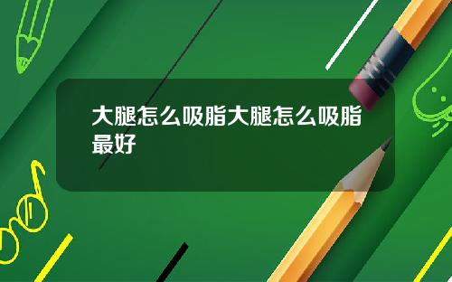 大腿怎么吸脂大腿怎么吸脂最好