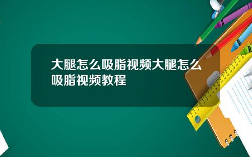 大腿怎么吸脂视频大腿怎么吸脂视频教程