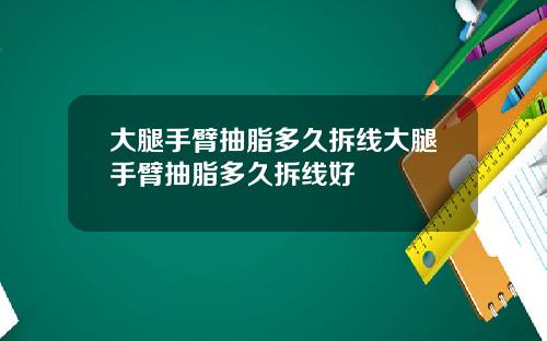 大腿手臂抽脂多久拆线大腿手臂抽脂多久拆线好