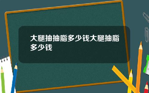 大腿抽抽脂多少钱大腿抽脂多少钱