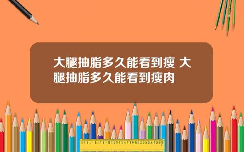 大腿抽脂多久能看到瘦 大腿抽脂多久能看到瘦肉