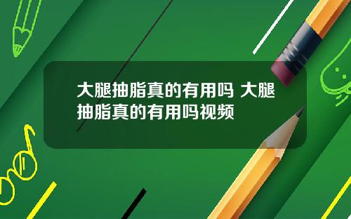 大腿抽脂真的有用吗 大腿抽脂真的有用吗视频