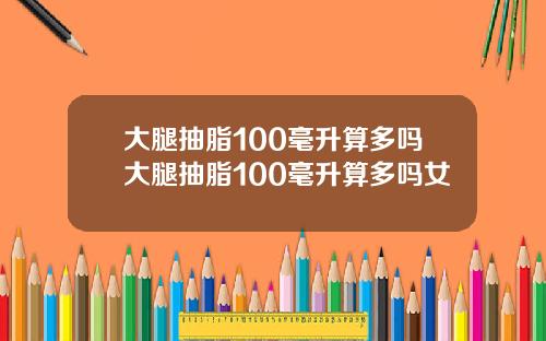 大腿抽脂100毫升算多吗大腿抽脂100毫升算多吗女