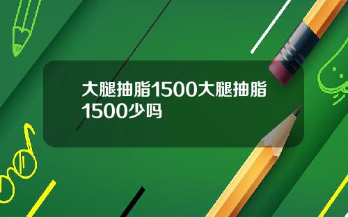 大腿抽脂1500大腿抽脂1500少吗