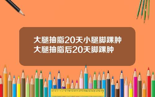 大腿抽脂20天小腿脚踝肿大腿抽脂后20天脚踝肿