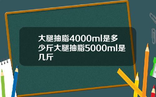 大腿抽脂4000ml是多少斤大腿抽脂5000ml是几斤