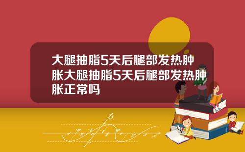 大腿抽脂5天后腿部发热肿胀大腿抽脂5天后腿部发热肿胀正常吗