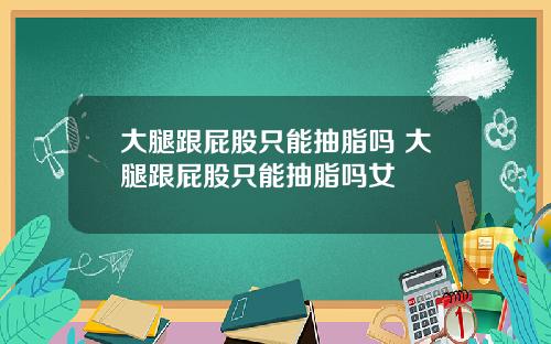 大腿跟屁股只能抽脂吗 大腿跟屁股只能抽脂吗女