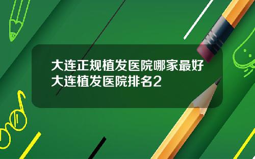 大连正规植发医院哪家最好大连植发医院排名2