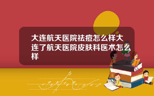 大连航天医院祛痘怎么样大连了航天医院皮肤科医术怎么样