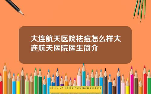大连航天医院祛痘怎么样大连航天医院医生简介