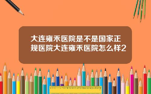 大连雍禾医院是不是国家正规医院大连雍禾医院怎么样2