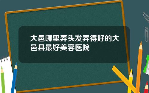 大邑哪里弄头发弄得好的大邑县最好美容医院