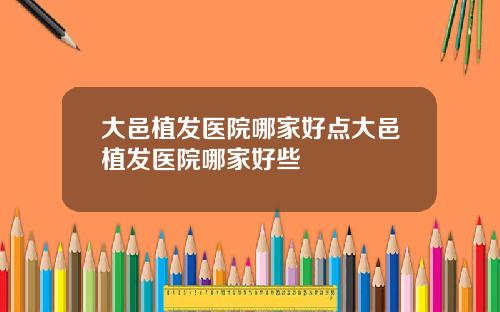 大邑植发医院哪家好点大邑植发医院哪家好些