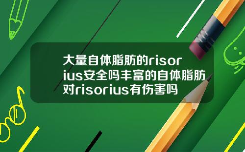大量自体脂肪的risorius安全吗丰富的自体脂肪对risorius有伤害吗