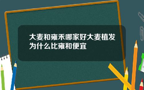 大麦和雍禾哪家好大麦植发为什么比雍和便宜