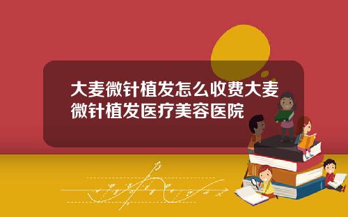 大麦微针植发怎么收费大麦微针植发医疗美容医院