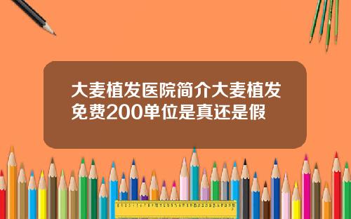 大麦植发医院简介大麦植发免费200单位是真还是假