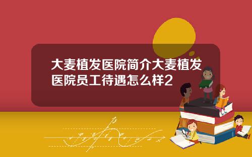 大麦植发医院简介大麦植发医院员工待遇怎么样2
