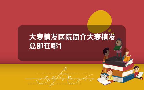 大麦植发医院简介大麦植发总部在哪1
