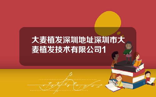 大麦植发深圳地址深圳市大麦植发技术有限公司1