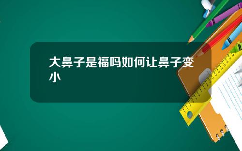 大鼻子是福吗如何让鼻子变小