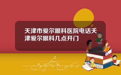 天津市爱尔眼科医院电话天津爱尔眼科几点开门